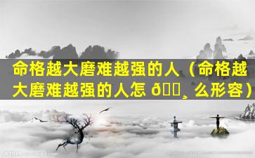 命格越大磨难越强的人（命格越大磨难越强的人怎 🌸 么形容）